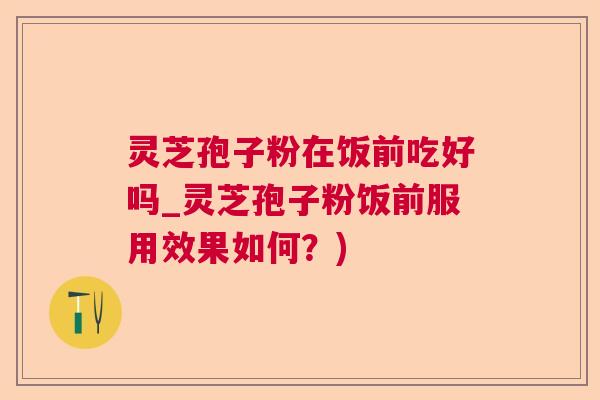 灵芝孢子粉在饭前吃好吗_灵芝孢子粉饭前服用效果如何？)  第1张