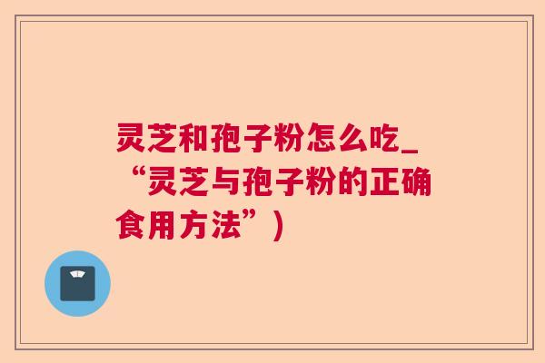 灵芝和孢子粉怎么吃_“灵芝与孢子粉的正确食用方法”)  第1张