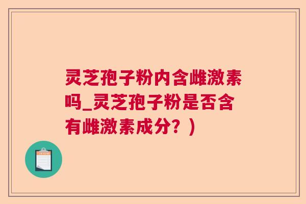 灵芝孢子粉内含雌激素吗_灵芝孢子粉是否含有雌激素成分？)  第1张