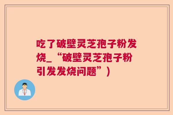 吃了破壁灵芝孢子粉发烧_“破壁灵芝孢子粉引发发烧问题”)  第1张
