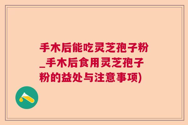 手木后能吃灵芝孢子粉_手木后食用灵芝孢子粉的益处与注意事项)  第1张