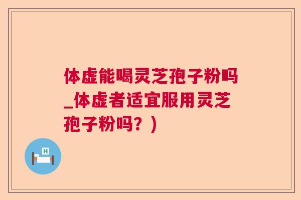 体虚能喝灵芝孢子粉吗_体虚者适宜服用灵芝孢子粉吗？)  第1张