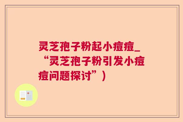 灵芝孢子粉起小痘痘_“灵芝孢子粉引发小痘痘问题探讨”)  第1张