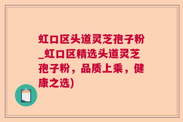 虹口区头道灵芝孢子粉_虹口区精选头道灵芝孢子粉，品质上乘，健康之选)  第1张
