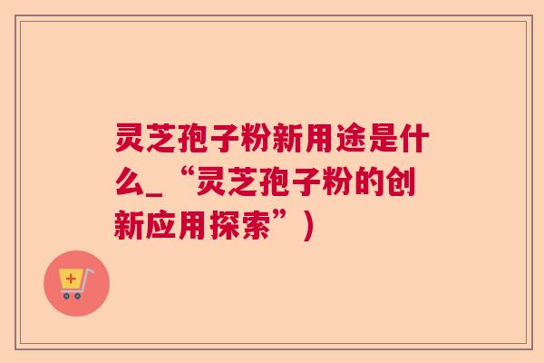灵芝孢子粉新用途是什么_“灵芝孢子粉的创新应用探索”)  第1张