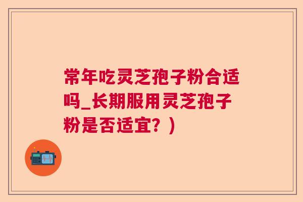 常年吃灵芝孢子粉合适吗_长期服用灵芝孢子粉是否适宜？)  第1张