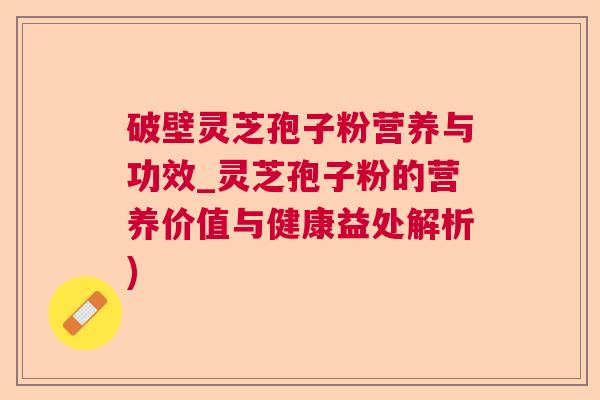 破壁灵芝孢子粉营养与功效_灵芝孢子粉的营养价值与健康益处解析)  第1张