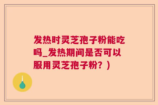 发热时灵芝孢子粉能吃吗_发热期间是否可以服用灵芝孢子粉？)  第1张