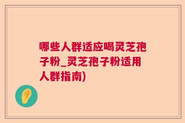 哪些人群适应喝灵芝孢子粉_灵芝孢子粉适用人群指南)  第1张