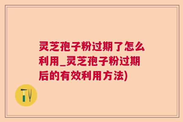 灵芝孢子粉过期了怎么利用_灵芝孢子粉过期后的有效利用方法)  第1张