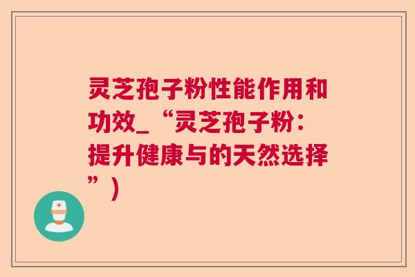 灵芝孢子粉性能作用和功效_“灵芝孢子粉：提升健康与的天然选择”)  第1张