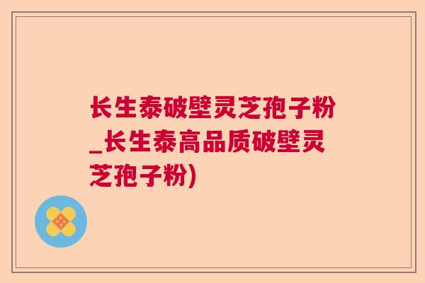 长生泰破壁灵芝孢子粉_长生泰高品质破壁灵芝孢子粉)  第1张