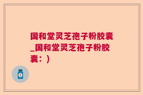国和堂灵芝孢子粉胶囊_国和堂灵芝孢子粉胶囊：)  第1张