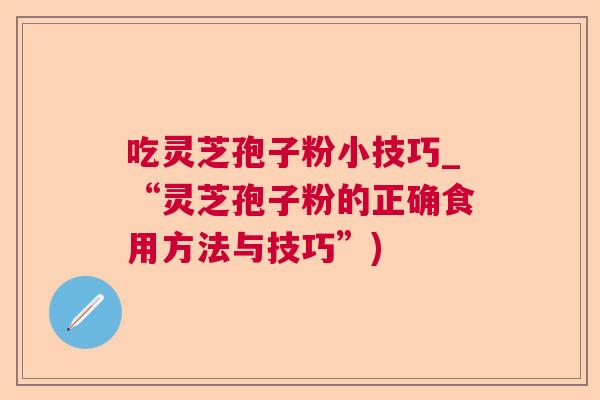 吃灵芝孢子粉小技巧_“灵芝孢子粉的正确食用方法与技巧”)  第1张
