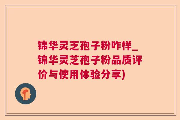 锦华灵芝孢子粉咋样_锦华灵芝孢子粉品质评价与使用体验分享)  第1张
