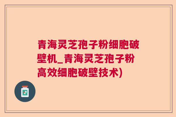 青海灵芝孢子粉细胞破壁机_青海灵芝孢子粉高效细胞破壁技术)  第1张