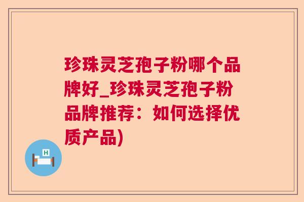 珍珠灵芝孢子粉哪个品牌好_珍珠灵芝孢子粉品牌推荐：如何选择优质产品)  第1张