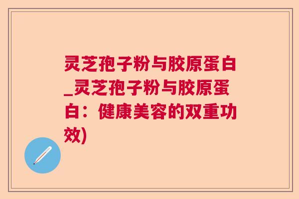 灵芝孢子粉与胶原蛋白_灵芝孢子粉与胶原蛋白：健康美容的双重功效)  第1张