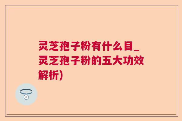 灵芝孢子粉有什么目_灵芝孢子粉的五大功效解析)  第1张