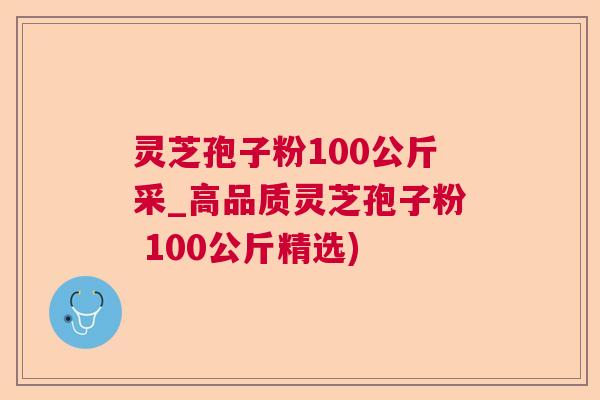 灵芝孢子粉100公斤采_高品质灵芝孢子粉 100公斤精选)  第1张