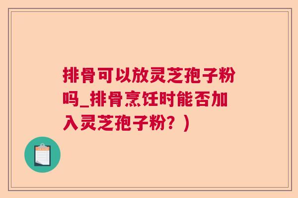 排骨可以放灵芝孢子粉吗_排骨烹饪时能否加入灵芝孢子粉？)  第1张