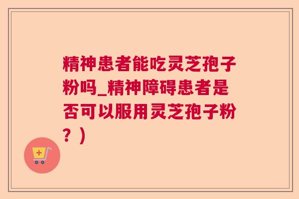精神患者能吃灵芝孢子粉吗_精神障碍患者是否可以服用灵芝孢子粉？)  第1张