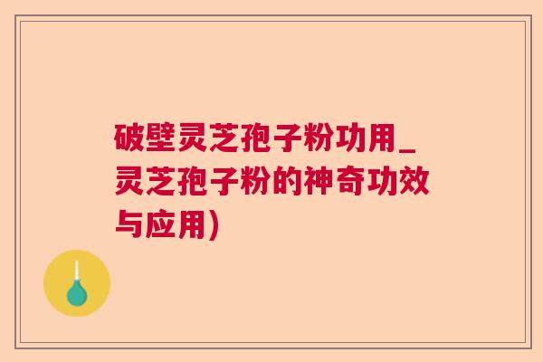 破壁灵芝孢子粉功用_灵芝孢子粉的神奇功效与应用)  第1张