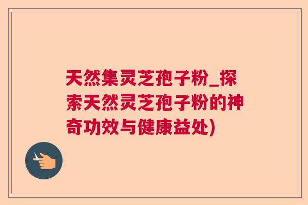 天然集灵芝孢子粉_探索天然灵芝孢子粉的神奇功效与健康益处)  第1张
