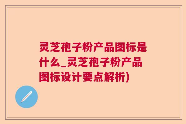 灵芝孢子粉产品图标是什么_灵芝孢子粉产品图标设计要点解析)  第1张