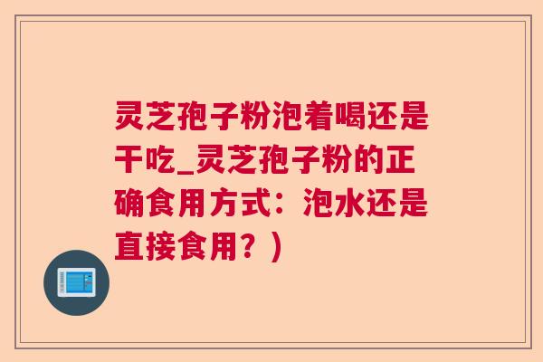 灵芝孢子粉泡着喝还是干吃_灵芝孢子粉的正确食用方式：泡水还是直接食用？)  第1张