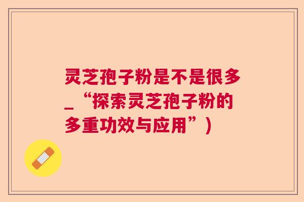 灵芝孢子粉是不是很多_“探索灵芝孢子粉的多重功效与应用”)  第1张
