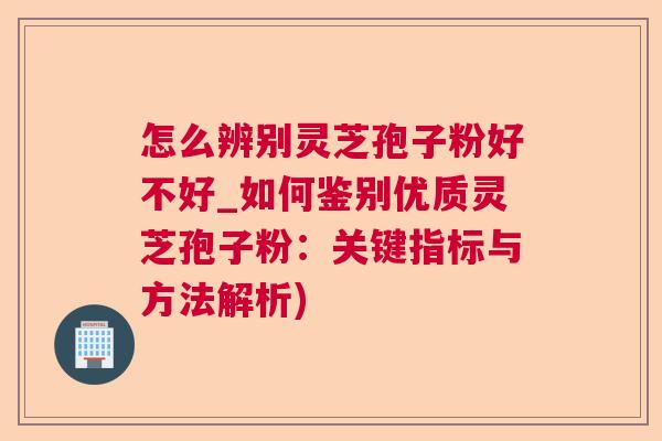 怎么辨别灵芝孢子粉好不好_如何鉴别优质灵芝孢子粉：关键指标与方法解析)  第1张