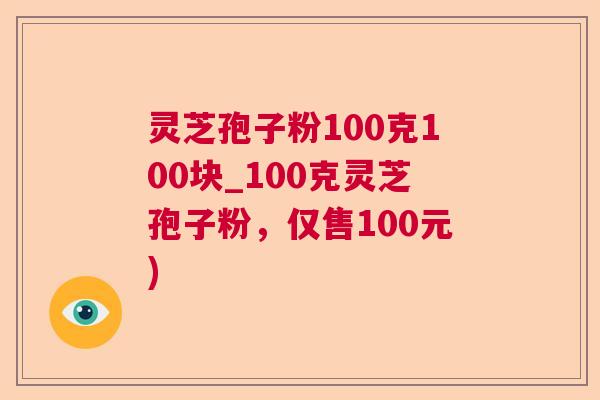 灵芝孢子粉100克100块_100克灵芝孢子粉，仅售100元)  第1张