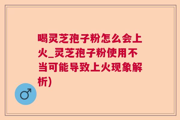 喝灵芝孢子粉怎么会上火_灵芝孢子粉使用不当可能导致上火现象解析)  第1张