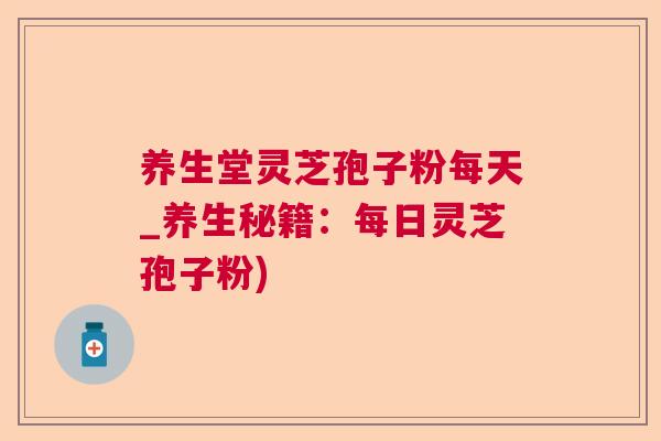 养生堂灵芝孢子粉每天_养生秘籍：每日灵芝孢子粉)  第1张