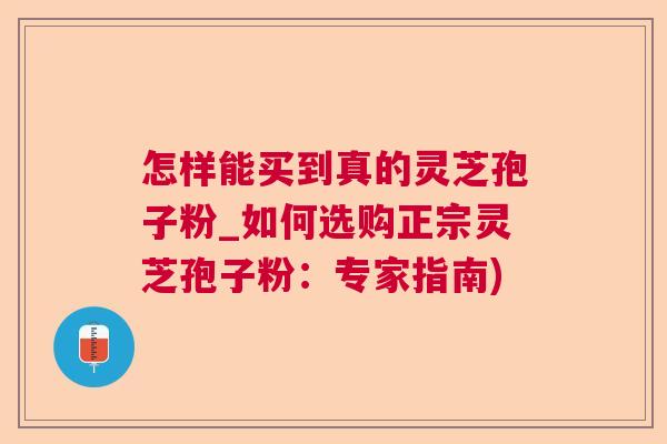 怎样能买到真的灵芝孢子粉_如何选购正宗灵芝孢子粉：专家指南)  第1张