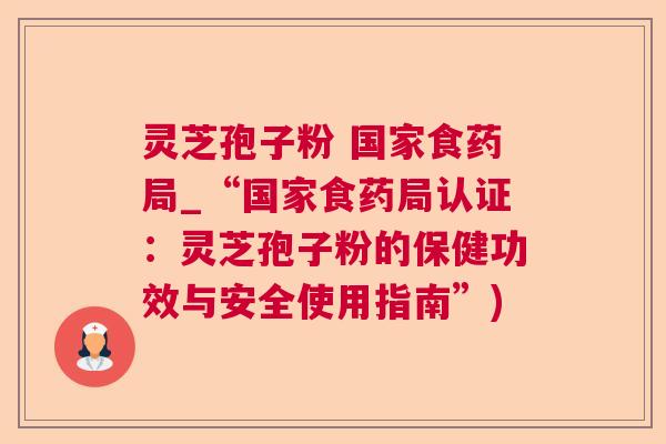 灵芝孢子粉 国家食药局_“国家食药局认证：灵芝孢子粉的保健功效与安全使用指南”)  第1张