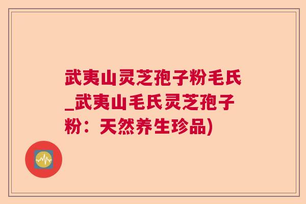 武夷山灵芝孢子粉毛氏_武夷山毛氏灵芝孢子粉：天然养生珍品)  第1张