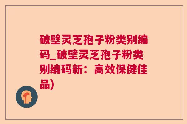 破壁灵芝孢子粉类别编码_破壁灵芝孢子粉类别编码新：高效保健佳品)  第1张
