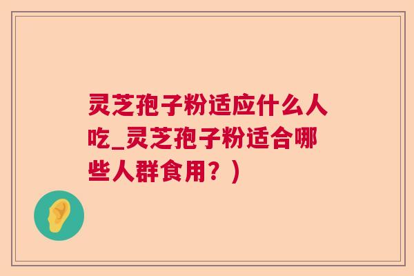 灵芝孢子粉适应什么人吃_灵芝孢子粉适合哪些人群食用？)  第1张