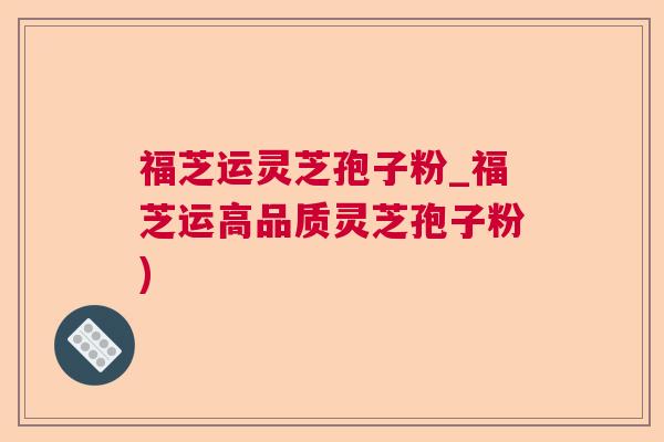 福芝运灵芝孢子粉_福芝运高品质灵芝孢子粉)  第1张