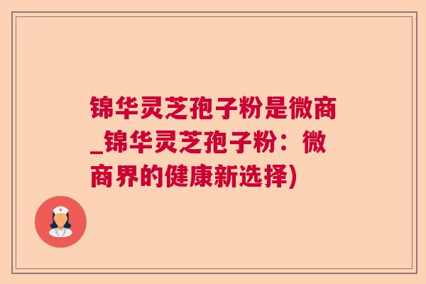 锦华灵芝孢子粉是微商_锦华灵芝孢子粉：微商界的健康新选择)  第1张