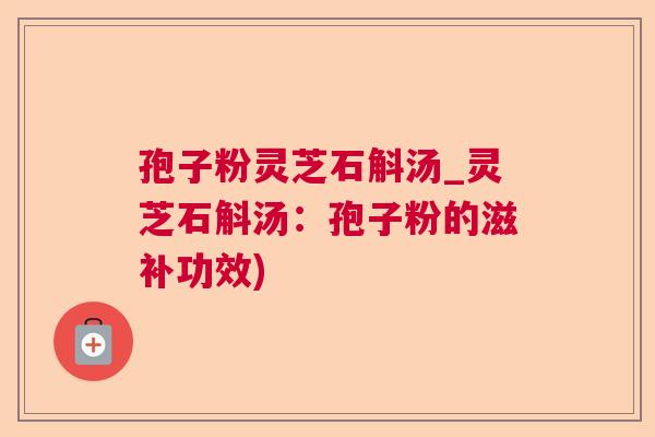 孢子粉灵芝石斛汤_灵芝石斛汤：孢子粉的滋补功效)  第1张