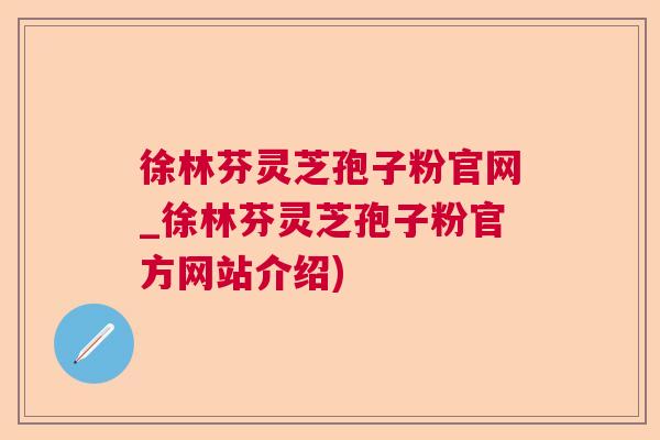 徐林芬灵芝孢子粉官网_徐林芬灵芝孢子粉官方网站介绍)  第1张