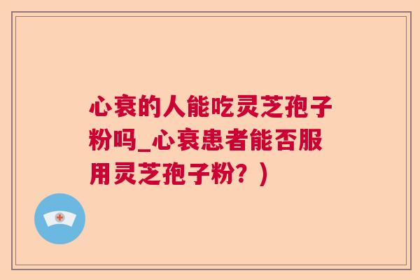 心衰的人能吃灵芝孢子粉吗_心衰患者能否服用灵芝孢子粉？)  第1张