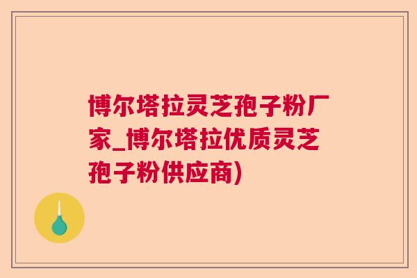 博尔塔拉灵芝孢子粉厂家_博尔塔拉优质灵芝孢子粉供应商)  第1张