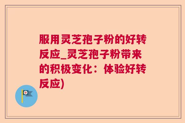 服用灵芝孢子粉的好转反应_灵芝孢子粉带来的积极变化：体验好转反应)  第1张