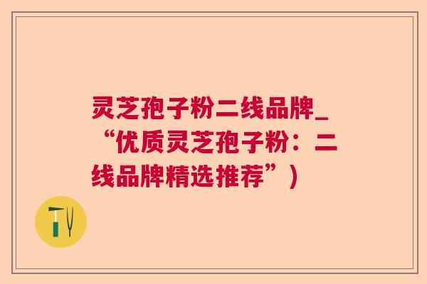 灵芝孢子粉二线品牌_“优质灵芝孢子粉：二线品牌精选推荐”)  第1张