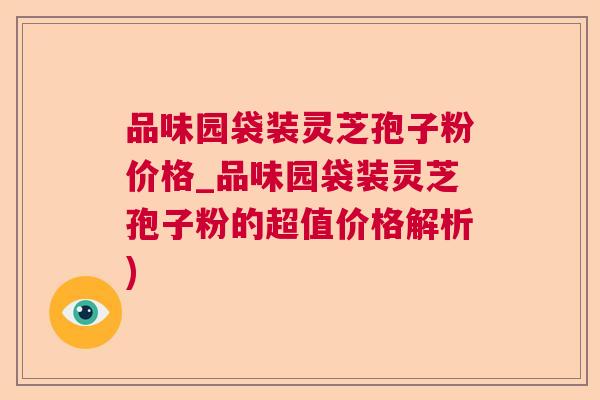 品味园袋装灵芝孢子粉价格_品味园袋装灵芝孢子粉的超值价格解析)  第1张