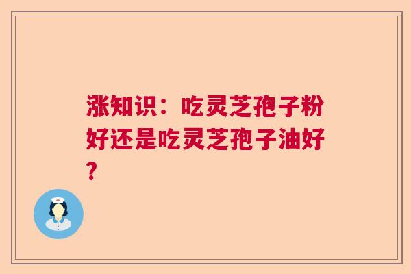 涨知识：吃灵芝孢子粉好还是吃灵芝孢子油好?  第1张
